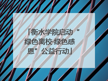衡水学院启动“绿色离校·绿色感恩”公益行动