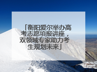衡阳爱尔举办高考志愿填报讲座，双领域专家助力考生规划未来