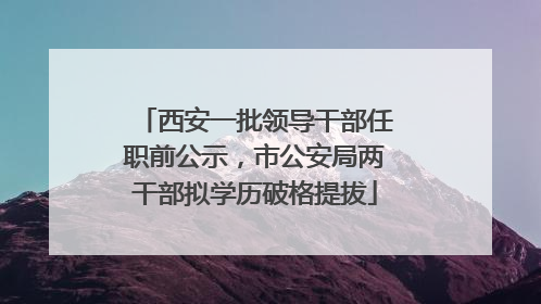 西安一批领导干部任职前公示，市公安局两干部拟学历破格提拔