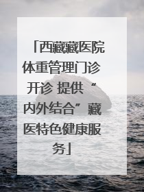 西藏藏医院体重管理门诊开诊 提供“内外结合”藏医特色健康服务