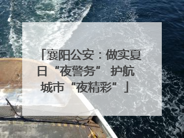 襄阳公安：做实夏日“夜警务” 护航城市“夜精彩”