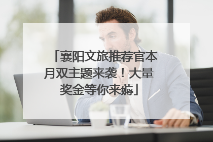 襄阳文旅推荐官本月双主题来袭！大量奖金等你来薅