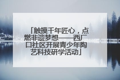 触摸千年匠心，点燃非遗梦想——西厂口社区开展青少年陶艺科技研学活动