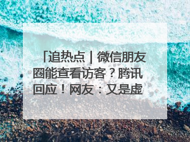 追热点｜微信朋友圈能查看访客？腾讯回应！网友：又是虚惊一场……