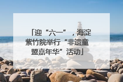 迎“六一”，海淀紫竹院举行“非遗童盟嘉年华”活动