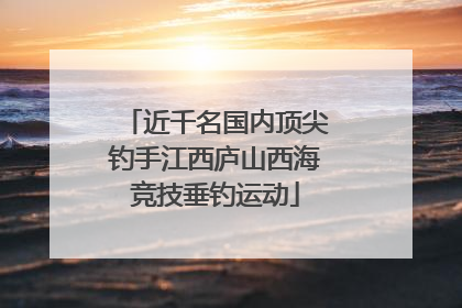 近千名国内顶尖钓手江西庐山西海竞技垂钓运动