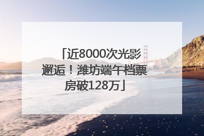 近8000次光影邂逅！潍坊端午档票房破128万