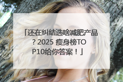 还在纠结选啥减肥产品？2025 瘦身榜TOP10给你答案！