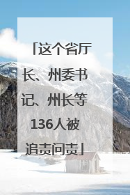这个省厅长、州委书记、州长等136人被追责问责