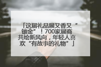 这届礼品展又香又“镶金”！700家展商共绘新风向，年轻人喜欢“有故事的礼物”