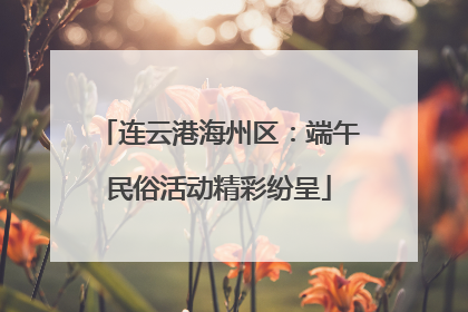 连云港海州区：端午民俗活动精彩纷呈
