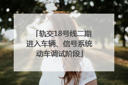 轨交18号线二期进入车辆、信号系统动车调试阶段