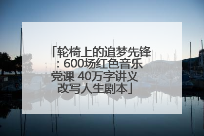 轮椅上的追梦先锋：600场红色音乐党课 40万字讲义改写人生剧本