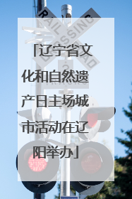 辽宁省文化和自然遗产日主场城市活动在辽阳举办