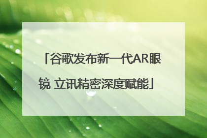 谷歌发布新一代AR眼镜 立讯精密深度赋能
