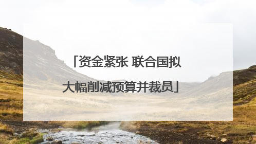 资金紧张 联合国拟大幅削减预算并裁员