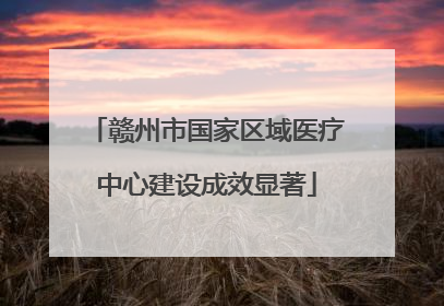 赣州市国家区域医疗中心建设成效显著
