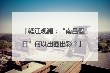 赣江观澜：“南昌假日”何以出圈出彩？