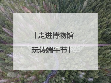 走进博物馆 玩转端午节