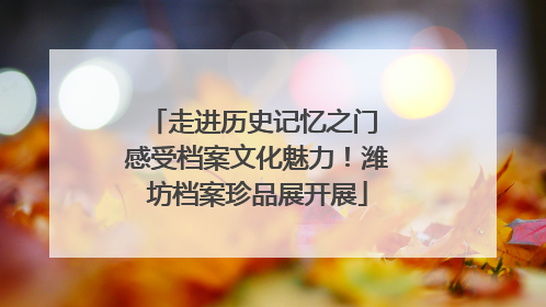 走进历史记忆之门 感受档案文化魅力！潍坊档案珍品展开展