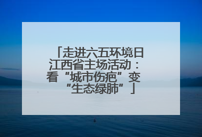 走进六五环境日江西省主场活动：看“城市伤疤”变“生态绿肺”