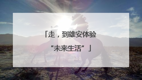 走，到雄安体验“未来生活”