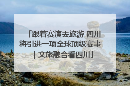 跟着赛演去旅游 四川将引进一项全球顶级赛事｜文旅融合看四川