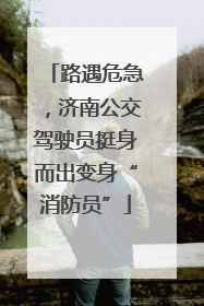 路遇危急，济南公交驾驶员挺身而出变身“消防员”