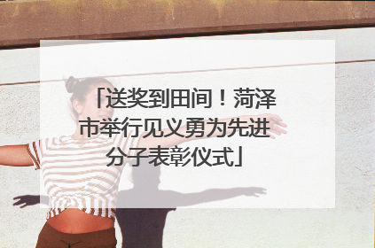送奖到田间！菏泽市举行见义勇为先进分子表彰仪式