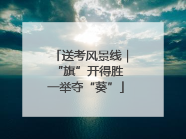 送考风景线｜“旗”开得胜 一举夺“葵”
