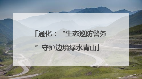 通化：“生态巡防警务”守护边境绿水青山