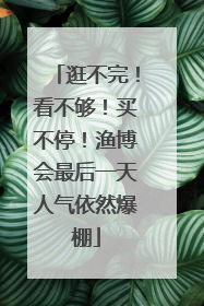 逛不完！看不够！买不停！渔博会最后一天人气依然爆棚