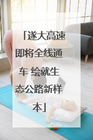 遂大高速即将全线通车 绘就生态公路新样本