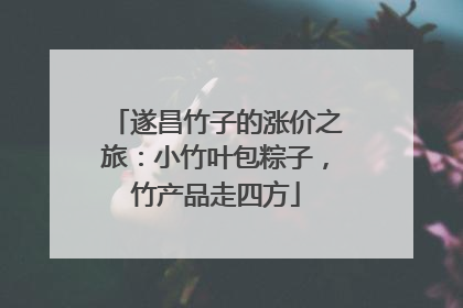 遂昌竹子的涨价之旅：小竹叶包粽子，竹产品走四方