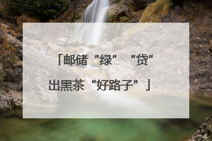 邮储“绿”“贷”出黑茶“好路子”