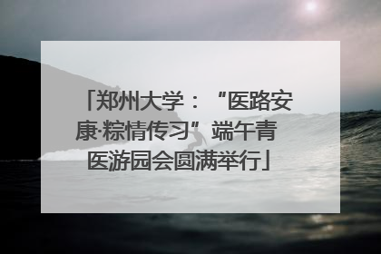 郑州大学：“医路安康·粽情传习”端午青医游园会圆满举行