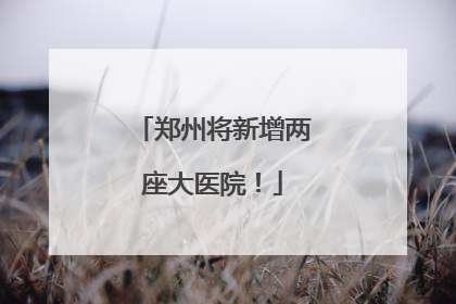 郑州将新增两座大医院！