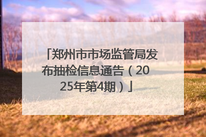 郑州市市场监管局发布抽检信息通告（2025年第4期）