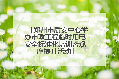 郑州市质安中心举办市政工程临时用电安全标准化培训暨观摩提升活动
