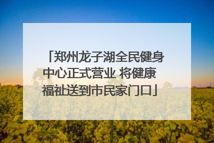 郑州龙子湖全民健身中心正式营业 将健康福祉送到市民家门口