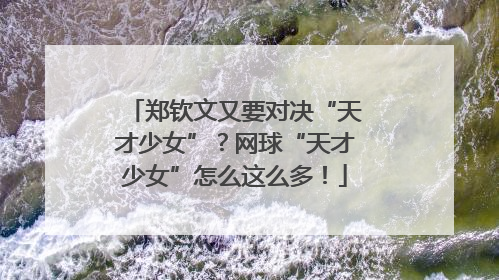 郑钦文又要对决“天才少女”？网球“天才少女”怎么这么多！
