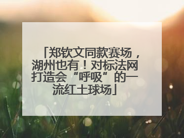 郑钦文同款赛场，湖州也有！对标法网打造会“呼吸”的一流红土球场