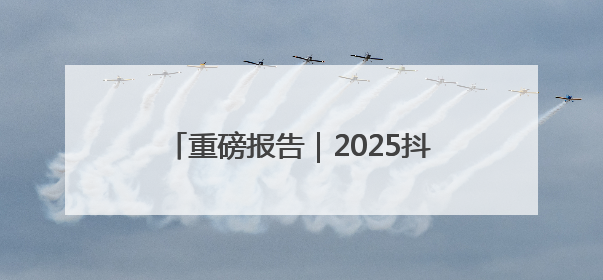 重磅报告｜2025抖音精选年轻人趋势洞察