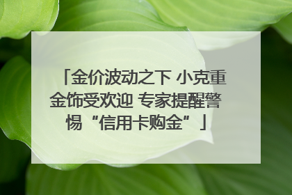 金价波动之下 小克重金饰受欢迎 专家提醒警惕“信用卡购金”