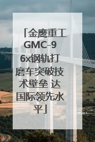 金鹰重工GMC-96x钢轨打磨车突破技术壁垒 达国际领先水平