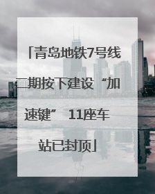 青岛地铁7号线二期按下建设“加速键” 11座车站已封顶