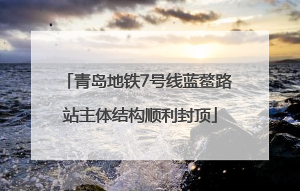 青岛地铁7号线蓝鳌路站主体结构顺利封顶