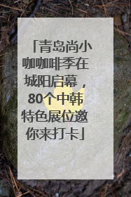 青岛尚小咖咖啡季在城阳启幕，80个中韩特色展位邀你来打卡