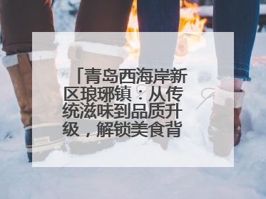 青岛西海岸新区琅琊镇：从传统滋味到品质升级，解锁美食背后的文化密码