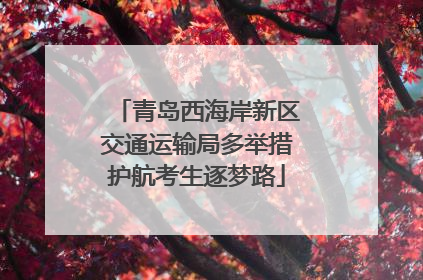 青岛西海岸新区交通运输局多举措护航考生逐梦路